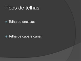 Tipos de telhas
 Telha de encaixe;
 Telha de capa e canal.
 