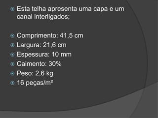  Esta telha apresenta uma capa e um
canal interligados;
 Comprimento: 41,5 cm
 Largura: 21,6 cm
 Espessura: 10 mm
 Caimento: 30%
 Peso: 2,6 kg
 16 peças/m²
 