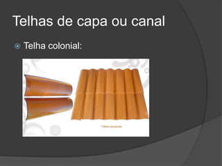 Telhas de capa ou canal
 Telha colonial:
 