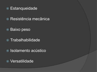  Estanqueidade
 Resistência mecânica
 Baixo peso
 Trabalhabilidade
 Isolamento acústico
 Versatilidade
 