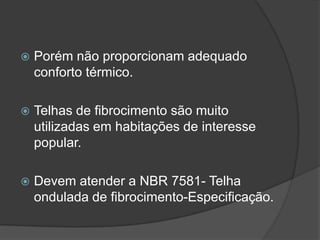  Porém não proporcionam adequado
conforto térmico.
 Telhas de fibrocimento são muito
utilizadas em habitações de interesse
popular.
 Devem atender a NBR 7581- Telha
ondulada de fibrocimento-Especificação.
 