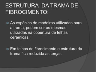 ESTRUTURA DA TRAMA DE
FIBROCIMENTO:
 As espécies de madeiras utilizadas para
a trama, podem ser as mesmas
utilizadas na cobertura de telhas
cerâmicas.
 Em telhas de fibrocimento a estrutura da
trama fica reduzida as terças.
 