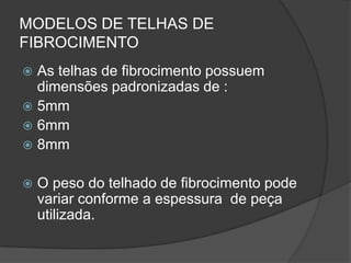 MODELOS DE TELHAS DE
FIBROCIMENTO
 As telhas de fibrocimento possuem
dimensões padronizadas de :
 5mm
 6mm
 8mm
 O peso do telhado de fibrocimento pode
variar conforme a espessura de peça
utilizada.
 