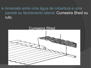  Arremate entre uma água de cobertura e uma
parede ou fechamento lateral: Cumeeira Shed ou
rufo.
Cumeeira Shed
 