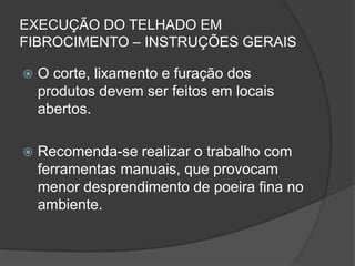 EXECUÇÃO DO TELHADO EM
FIBROCIMENTO – INSTRUÇÕES GERAIS
 O corte, lixamento e furação dos
produtos devem ser feitos em locais
abertos.
 Recomenda-se realizar o trabalho com
ferramentas manuais, que provocam
menor desprendimento de poeira fina no
ambiente.
 
