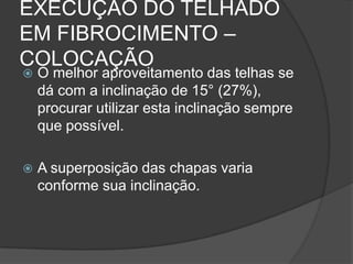 EXECUÇÃO DO TELHADO
EM FIBROCIMENTO –
COLOCAÇÃO
 O melhor aproveitamento das telhas se
dá com a inclinação de 15° (27%),
procurar utilizar esta inclinação sempre
que possível.
 A superposição das chapas varia
conforme sua inclinação.
 