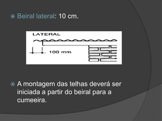  Beiral lateral: 10 cm.
 A montagem das telhas deverá ser
iniciada a partir do beiral para a
cumeeira.
 