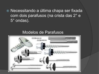  Necessitando a última chapa ser fixada
com dois parafusos (na crista das 2° e
5° ondas).
Modelos de Parafusos
 