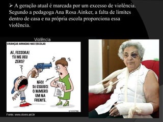  A geração atual é marcada por um excesso de violência.
Segundo a pedagoga Ana Rosa Ainker, a falta de limites
dentro de casa e na própria escola proporciona essa
violência.
 