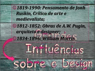 1819-1990: Pensamento de Jonh
Ruskin, Crítico de arte e
medievalista;
1812-1852: Obras de A.W. Pugin,
arquiteto e designer;
1834-1896: William Morris.
 