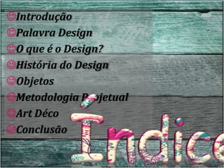 Introdução
Palavra Design
O que é o Design?
História do Design
Objetos
Metodologia Projetual
Art Déco
Conclusão
 