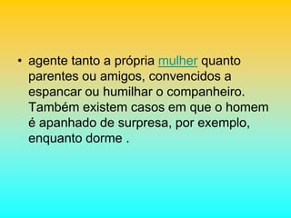• agente tanto a própria mulher quanto
parentes ou amigos, convencidos a
espancar ou humilhar o companheiro.
Também existem casos em que o homem
é apanhado de surpresa, por exemplo,
enquanto dorme .
 