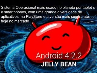 Sistema Operacional mais usado no planeta por tablet s
e smartphones, com uma grande diversidade de
aplicativos na PlayStore e a versão mais segura até
hoje no mercado
 