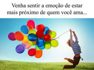 Venha sentir a emoção de estar
mais próximo de quem você ama...
 