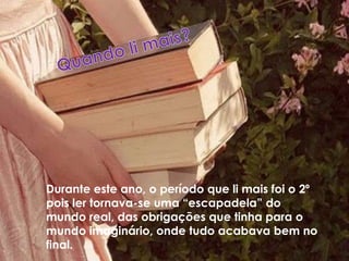 Durante este ano, o período que li mais foi o 2º
pois ler tornava-se uma “escapadela” do
mundo real, das obrigações que tinha para o
mundo imaginário, onde tudo acabava bem no
final.