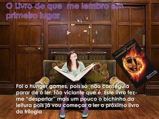 Foi o hunger games, pois só não conseguia
parar de o ler, tão viciante que é. Este livro fez-
me “despertar” mais um pouco o bichinho da
leitura pois já vou começar a ler o próximo livro
da trilogia.