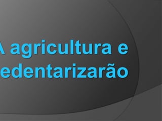 A agricultura e
edentarizarão
 