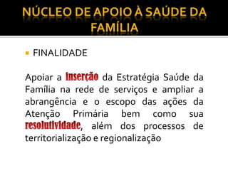  FINALIDADE
Apoiar a da Estratégia Saúde da
Família na rede de serviços e ampliar a
abrangência e o escopo das ações da
Atenção Primária bem como sua
, além dos processos de
territorialização e regionalização
 