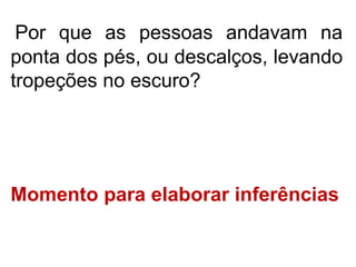 Por que as pessoas andavam na
ponta dos pés, ou descalços, levando
tropeções no escuro?
Momento para elaborar inferências
 