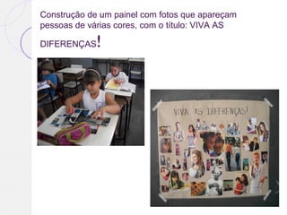 Construção de um painel com fotos que apareçam
pessoas de várias cores, com o título: VIVA AS
DIFERENÇAS!
 