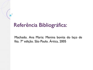 Referência Bibliográfica:
Machado. Ana Maria: Menina bonita do laço de
fita. 7º edição. São Paulo. Ártica, 2005
 