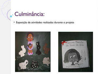 Culminância:
• Exposição de atividades realizadas durante o projeto
 