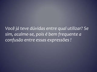 Você já teve dúvidas entre qual utilizar? Se
sim, acalme-se, pois é bem frequente a
confusão entre essas expressões !