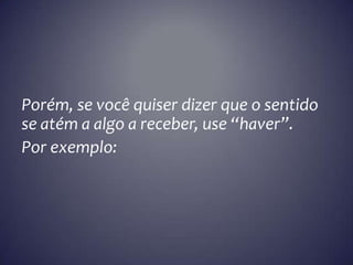 Porém, se você quiser dizer que o sentido
se atém a algo a receber, use “haver”.
Por exemplo: