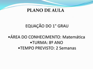 EQUAÇÃO DO 1° GRAU
•ÁREA DO CONHECIMENTO: Matemática
•TURMA: 8º ANO
•TEMPO PREVISTO: 2 Semanas
PLANO DE AULA
 