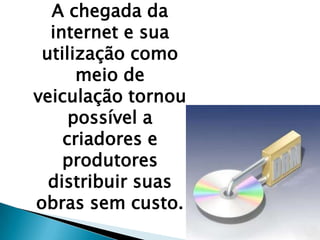 A chegada da
internet e sua
utilização como
meio de
veiculação tornou
possível a
criadores e
produtores
distribuir suas
obras sem custo.
 