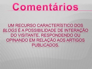 UM RECURSO CARACTERÍSTICO DOS
BLOGS É A POSSIBILIDADE DE INTERAÇÃO
DO VISITANTE, RESPONDENDO OU
OPINANDO EM RELAÇÃO AOS ARTIGOS
PUBLICADOS.
 
