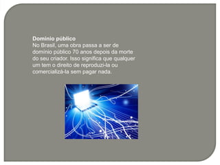 Domínio público
No Brasil, uma obra passa a ser de
domínio público 70 anos depois da morte
do seu criador. Isso significa que qualquer
um tem o direito de reproduzi-la ou
comercializá-la sem pagar nada.
 