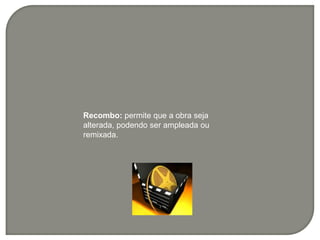 Recombo: permite que a obra seja
alterada, podendo ser ampleada ou
remixada.
 