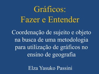 .
.
Gráficos:
Fazer e Entender
Elza Yasuko Passini
Coordenação de sujeito e objeto
na busca de uma metodologia
para utilização de gráficos no
ensino de geografia
 