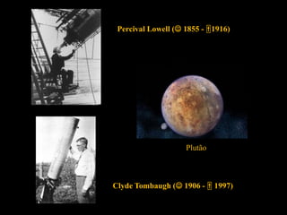 Percival Lowell ( 1855 - 1916)
Clyde Tombaugh ( 1906 -  1997)
Plutão
 