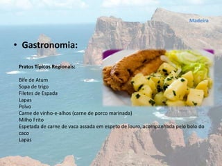 • Gastronomia:
Pratos Típicos Regionais:
Bife de Atum
Sopa de trigo
Filetes de Espada
Lapas
Polvo
Carne de vinho-e-alhos (carne de porco marinada)
Milho Frito
Espetada de carne de vaca assada em espeto de louro, acompanhada pelo bolo do
caco
Lapas
Madeira
 
