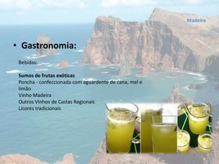 • Gastronomia:
Bebidas:
Sumos de frutas exóticas
Poncha - confeccionada com aguardente de cana, mel e
limão
Vinho Madeira
Outros Vinhos de Castas Regionais
Licores tradicionais
Madeira
 