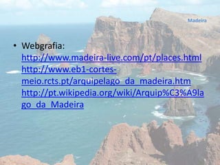 • Webgrafia:
http://www.madeira-live.com/pt/places.html
http://www.eb1-cortes-
meio.rcts.pt/arquipelago_da_madeira.htm
http://pt.wikipedia.org/wiki/Arquip%C3%A9la
go_da_Madeira
Madeira
 