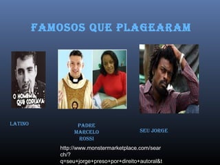 FamoSoS Que PlaGearam
latiNo Padre
marCelo
roSSi
Seu JorGe
http://www.monstermarketplace.com/sear
ch/?
q=seu+jorge+preso+por+direito+autoral&t
 