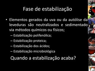 Fase de estabilização
• Elementos gerados da uva ou da autólise das
leveduras são neutralizados e sedimentados
via métodos químicos ou físicos;
– Estabilização polifenólica;
– Estabilização proteica;
– Estabilização dos ácidos;
– Estabilização microbiológica
Quando a estabilização acaba?
 