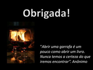“Abrir uma garrafa é um
pouco como abrir um livro.
Nunca temos a certeza do que
iremos encontrar”. Anônimo
 
