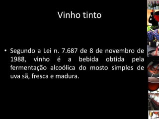 Vinho tinto
• Segundo a Lei n. 7.687 de 8 de novembro de
1988, vinho é a bebida obtida pela
fermentação alcoólica do mosto simples de
uva sã, fresca e madura.
 