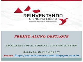 ESCOLA ESTADUAL CORONEL IDALINO RIBEIRO
PRÊMIO ALUNO DESTAQUE
ESCOLA ESTADUAL CORONEL IDALINO RIBEIRO
SALINAS-MINAS GERAIS
Acesse http://eecireinventandoem.blogspot.com.br
 