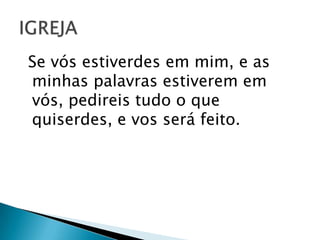 Se vós estiverdes em mim, e as
minhas palavras estiverem em
vós, pedireis tudo o que
quiserdes, e vos será feito.
 