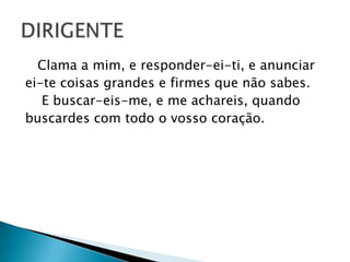 Clama a mim, e responder-ei-ti, e anunciar
ei-te coisas grandes e firmes que não sabes.
E buscar-eis-me, e me achareis, quando
buscardes com todo o vosso coração.
 