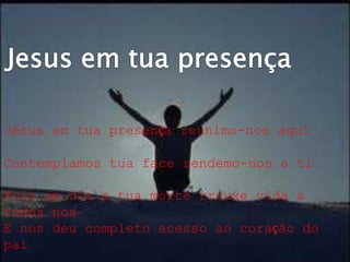 Jesus em tua presença reunimo-nos aqui
Contemplamos tua face rendemo-nos a ti
Pois um dia a tua morte trouxe vida a
todos nos
E nos deu completo acesso ao coração do
pai
 