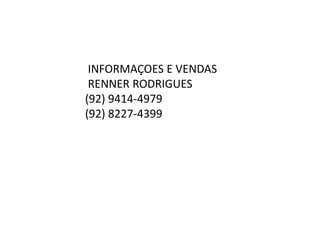 INFORMAÇOES E VENDAS
RENNER RODRIGUES
(92) 9414-4979
(92) 8227-4399
 