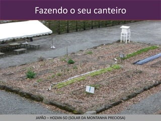 Fazendo o seu canteiro
JAPÃO – HOZAN-SO (SOLAR DA MONTANHA PRECIOSA)
 