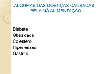 ALGUMAS DAS DOENÇAS CAUSADAS
PELA MÁ ALIMENTAÇÃO
Diabete
Obesidade
Colesterol
Hipertensão
Gastrite
 