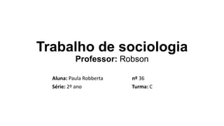 Trabalho de sociologia
Professor: Robson
Aluna: Paula Robberta nº 36
Série: 2º ano Turma: C
 